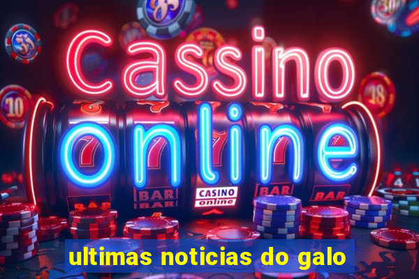 ultimas noticias do galo